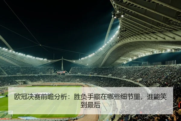 欧冠决赛前瞻分析：胜负手藏在哪些细节里，谁能笑到最后
