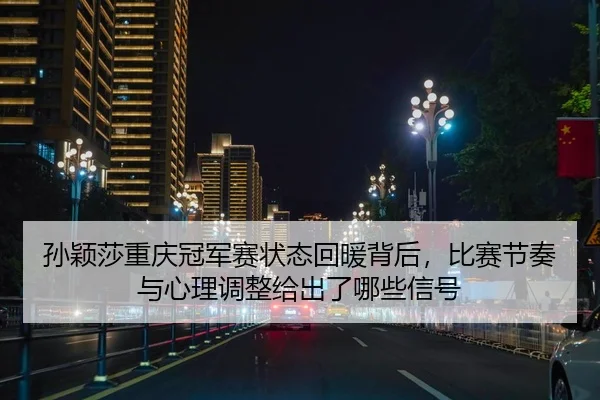 孙颖莎重庆冠军赛状态回暖背后，比赛节奏与心理调整给出了哪些信号